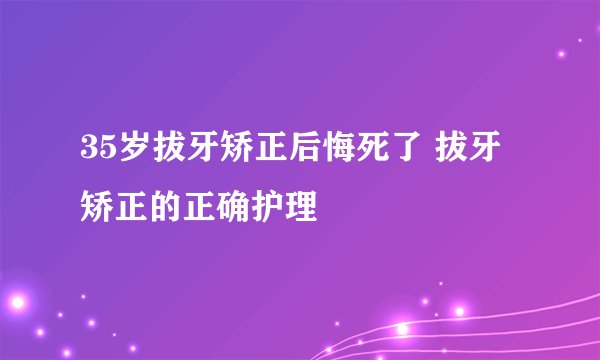 35岁拔牙矫正后悔死了 拔牙矫正的正确护理
