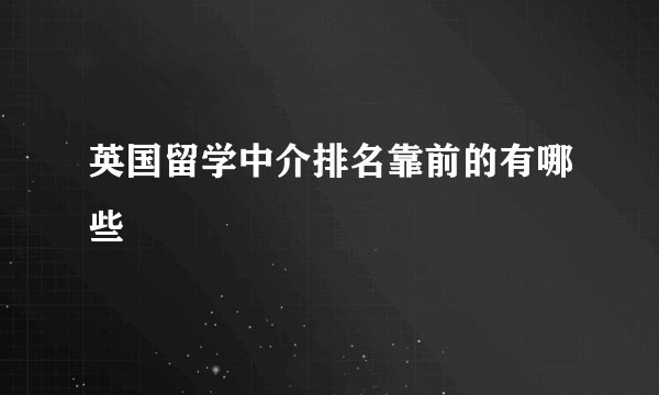 英国留学中介排名靠前的有哪些
