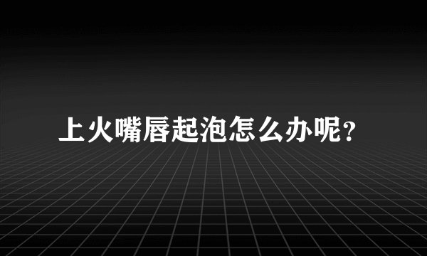 上火嘴唇起泡怎么办呢？