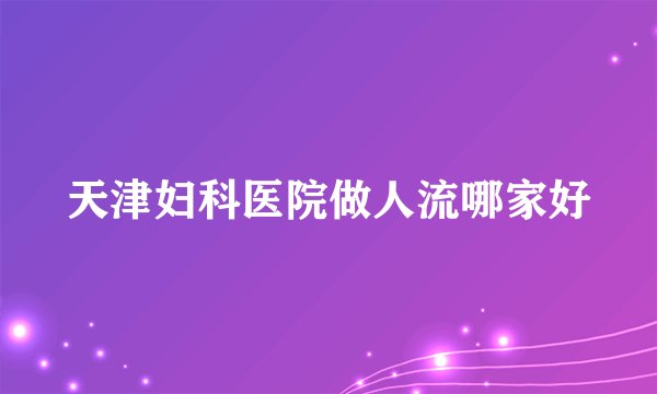 天津妇科医院做人流哪家好