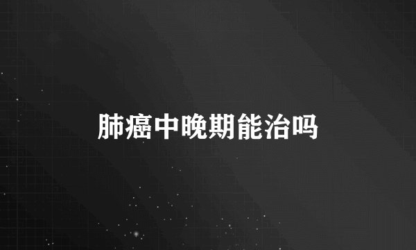 肺癌中晚期能治吗
