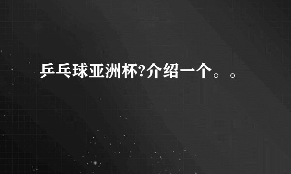 乒乓球亚洲杯?介绍一个。。