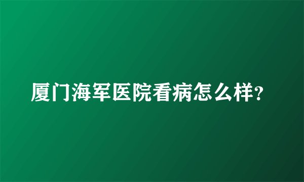 厦门海军医院看病怎么样？
