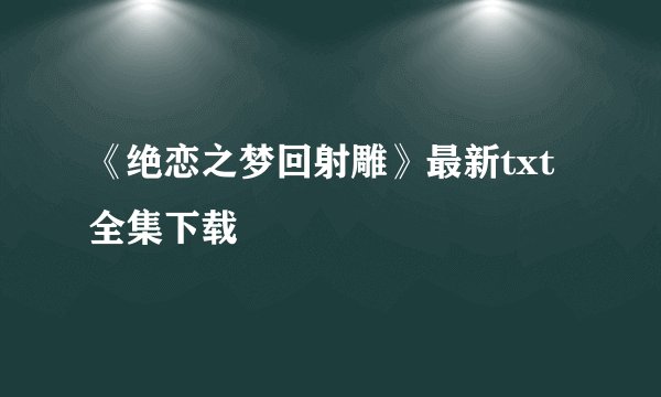 《绝恋之梦回射雕》最新txt全集下载