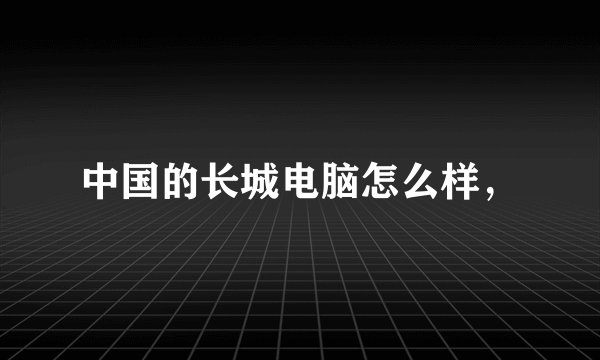 中国的长城电脑怎么样，