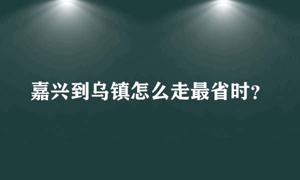 嘉兴到乌镇怎么走最省时？