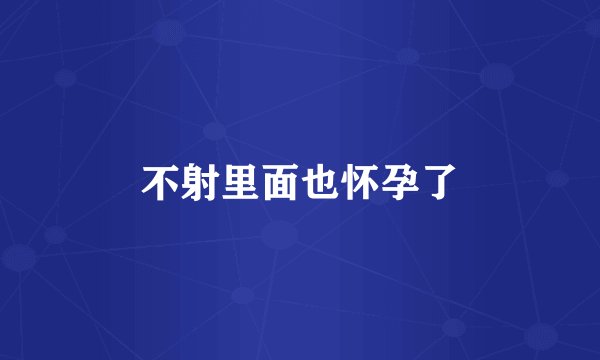 不射里面也怀孕了