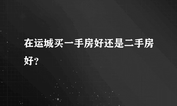 在运城买一手房好还是二手房好？