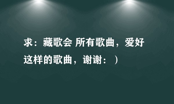 求：藏歌会 所有歌曲，爱好这样的歌曲，谢谢：）