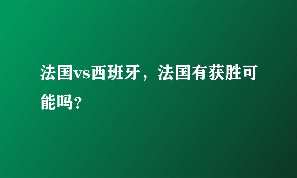 法国vs西班牙，法国有获胜可能吗？