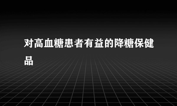 对高血糖患者有益的降糖保健品