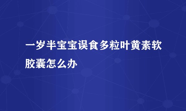 一岁半宝宝误食多粒叶黄素软胶囊怎么办