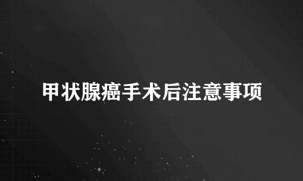 甲状腺癌手术后注意事项
