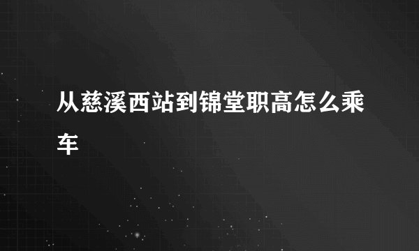 从慈溪西站到锦堂职高怎么乘车