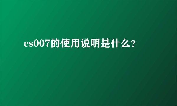 cs007的使用说明是什么?