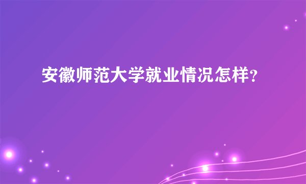 安徽师范大学就业情况怎样？