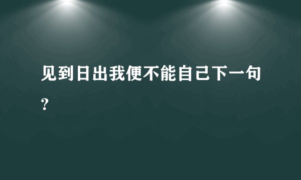 见到日出我便不能自己下一句？