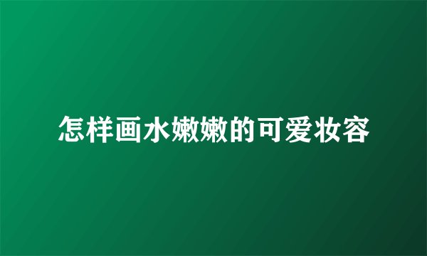 怎样画水嫩嫩的可爱妆容