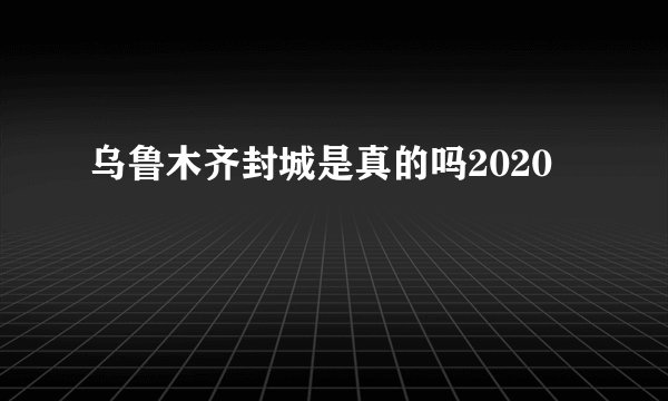 乌鲁木齐封城是真的吗2020