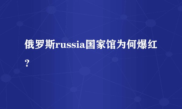 俄罗斯russia国家馆为何爆红？