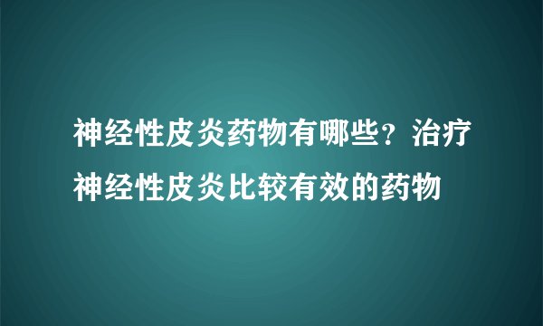 神经性皮炎药物有哪些？治疗神经性皮炎比较有效的药物