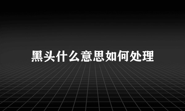 黑头什么意思如何处理