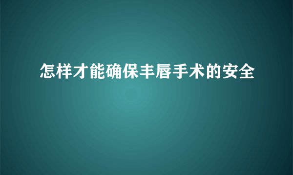 怎样才能确保丰唇手术的安全