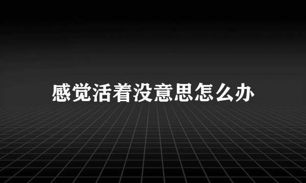 感觉活着没意思怎么办