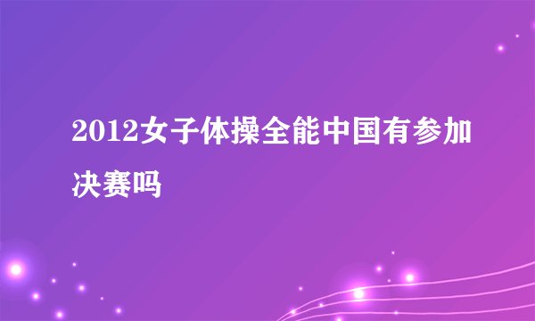 2012女子体操全能中国有参加决赛吗