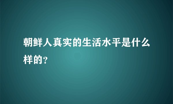朝鲜人真实的生活水平是什么样的?