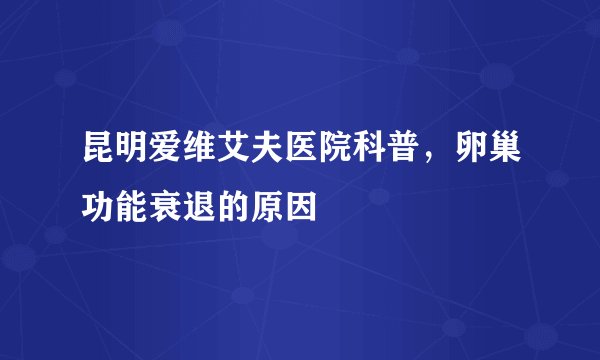 昆明爱维艾夫医院科普，卵巢功能衰退的原因