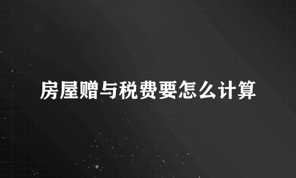 房屋赠与税费要怎么计算