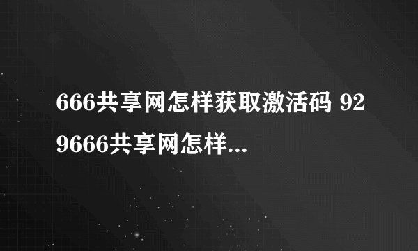 666共享网怎样获取激活码 929666共享网怎样获取邀请码