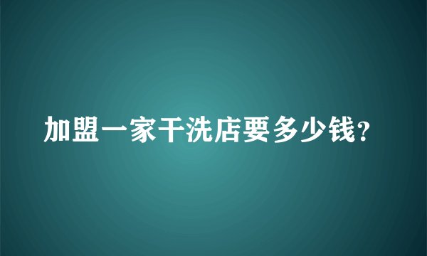 加盟一家干洗店要多少钱？