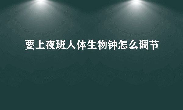 要上夜班人体生物钟怎么调节