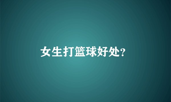 女生打篮球好处？