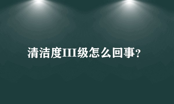 清洁度III级怎么回事?