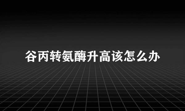 谷丙转氨酶升高该怎么办