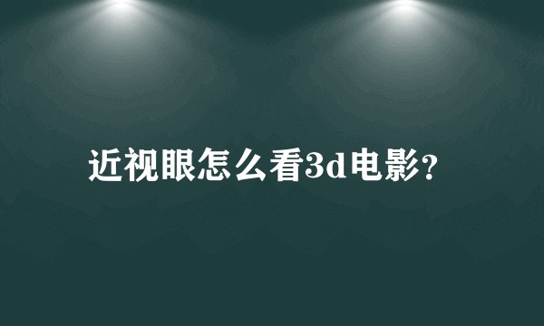 近视眼怎么看3d电影?