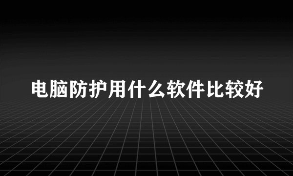 电脑防护用什么软件比较好