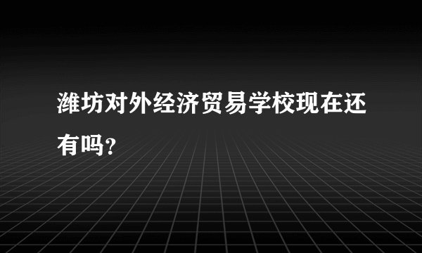 潍坊对外经济贸易学校现在还有吗？