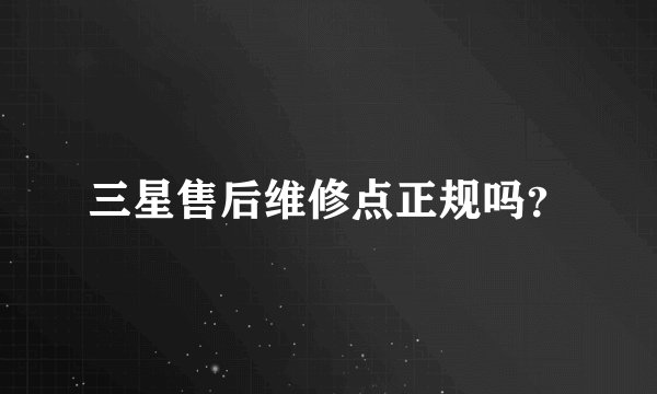 三星售后维修点正规吗？