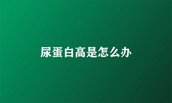 尿蛋白高是怎么办