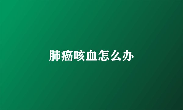 肺癌咳血怎么办