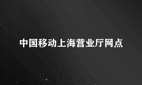 中国移动上海营业厅网点