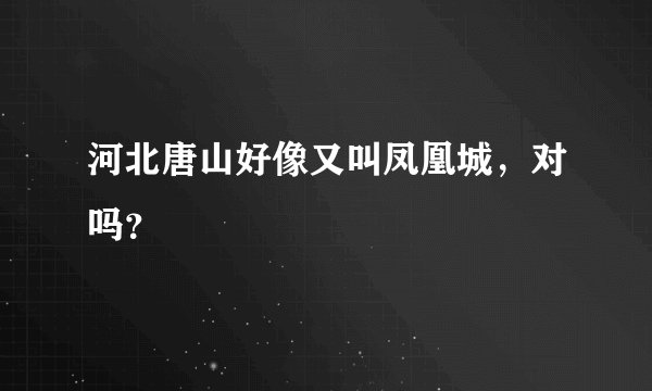 河北唐山好像又叫凤凰城，对吗？
