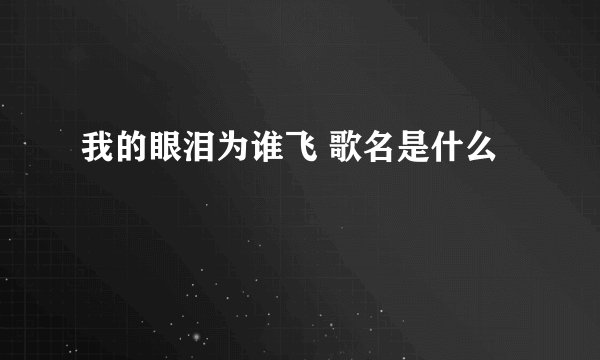 我的眼泪为谁飞 歌名是什么