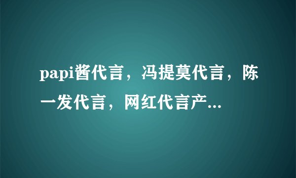papi酱代言，冯提莫代言，陈一发代言，网红代言产品简直天壤之别