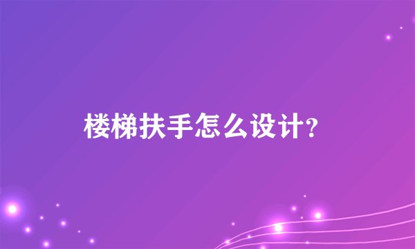 楼梯扶手怎么设计？