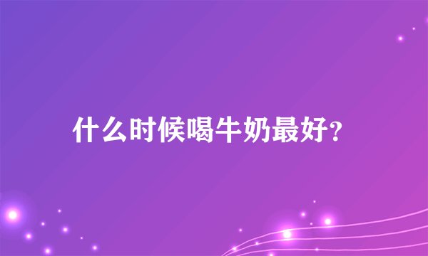什么时候喝牛奶最好？